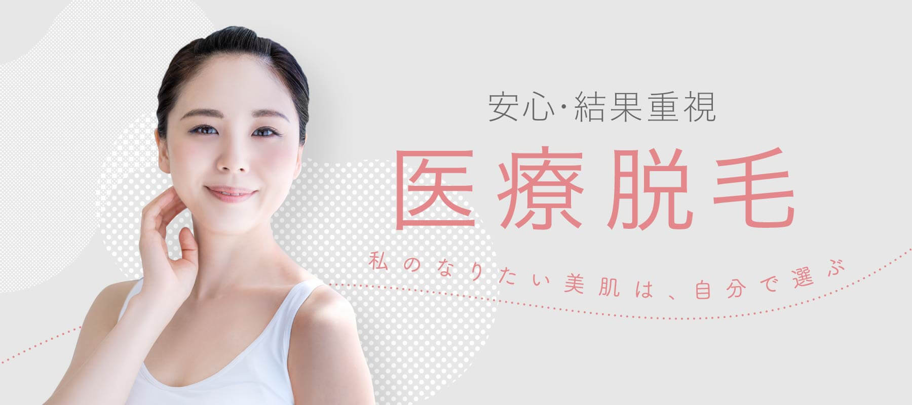 安心・結果重視 医療脱毛 〜私のなりたい美肌は、自分で選ぶ〜